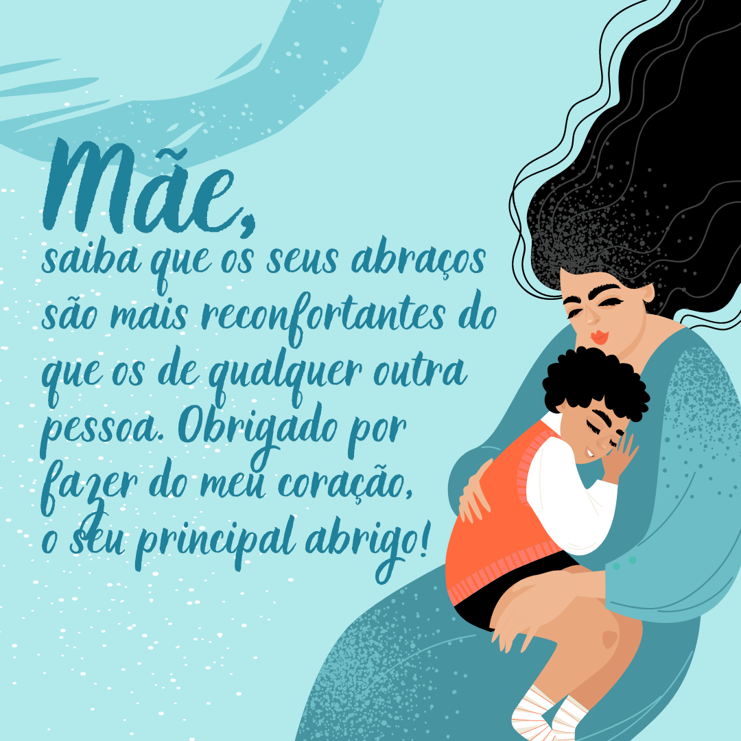 Mãe, saiba que os seus abraços são mais reconfortantes do que os de qualquer outra pessoa. Obrigado por fazer do meu coração, o seu principal abrigo!