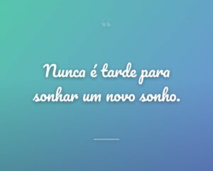 Nunca é tarde para sonhar um novo sonho.