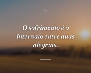 O sofrimento é o intervalo entre duas alegrias.
