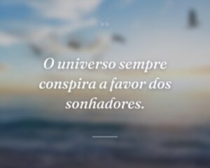 O universo sempre conspira a favor dos sonhadores.