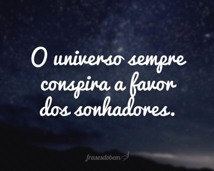 O universo sempre conspira a favor dos sonhadores.