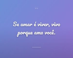 Se amar é viver, vivo porque amo você.