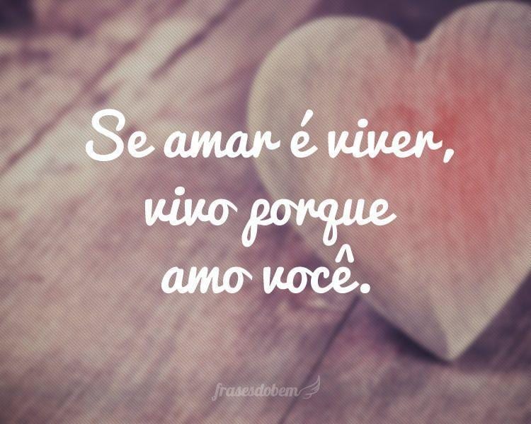 Se amar é viver, vivo porque amo você.