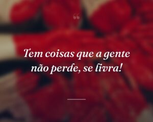 Tem coisas que a gente não perde, se livra!