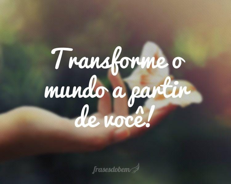 Transforme o mundo a partir de você!