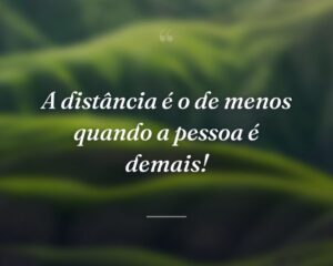 A distância é o de menos quando a pessoa é demais!