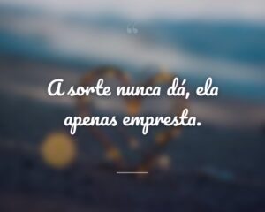 A sorte nunca dá, ela apenas empresta.