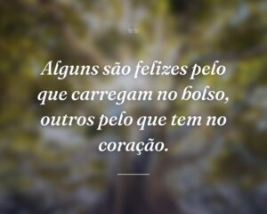 Alguns são felizes pelo que carregam no bolso, outros pelo que tem no coração.