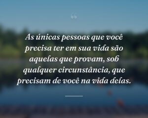 As únicas pessoas que você precisa ter em sua vida são aquelas que provam, sob qualquer circunstância, que precisam de você na vida delas.