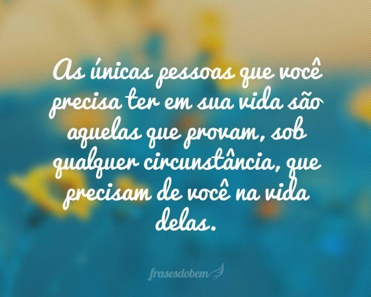 As únicas pessoas que você precisa ter em sua vida são aquelas que provam, sob qualquer circunstância, que precisam de você na vida delas.