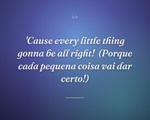 'Cause every little thing gonna be all right!
(Porque cada pequena coisa vai dar certo!)
