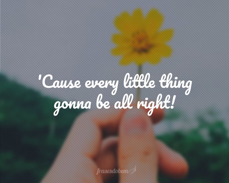 'Cause every little thing gonna be all right!
(Porque cada pequena coisa vai dar certo!)