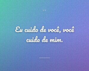 Eu cuido de você, você cuida de mim.