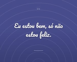 Eu estou bem, só não estou feliz.