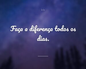 Faça a diferença todos os dias.