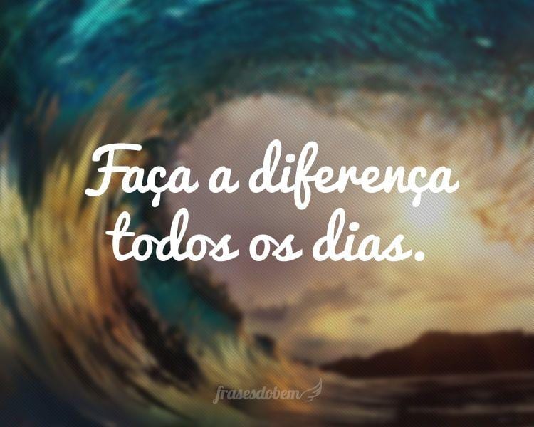 Faça a diferença todos os dias.