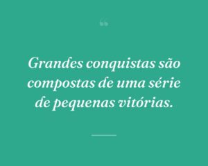 Grandes conquistas são compostas de uma série de pequenas vitórias.