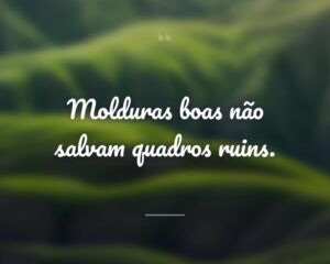 Molduras boas não salvam quadros ruins.