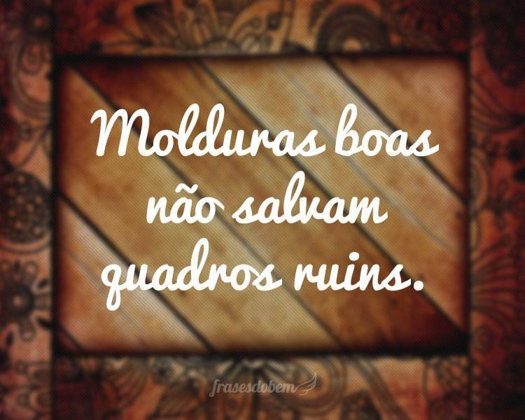 Molduras boas não salvam quadros ruins.