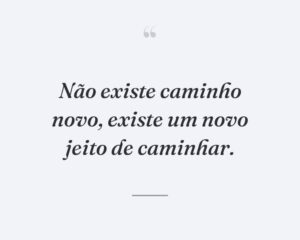 Não existe caminho novo, existe um novo jeito de caminhar.