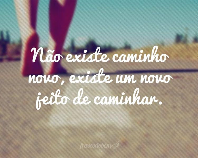 Não existe caminho novo, existe um novo jeito de caminhar.
