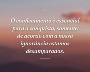 O conhecimento é essencial para a conquista, somente de acordo com a nossa ignorância estamos desamparados.