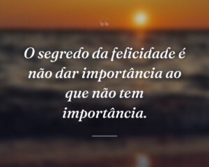 O segredo da felicidade é não dar importância ao que não tem importância.
