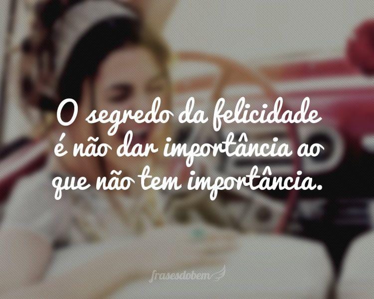 O segredo da felicidade é não dar importância ao que não tem importância.