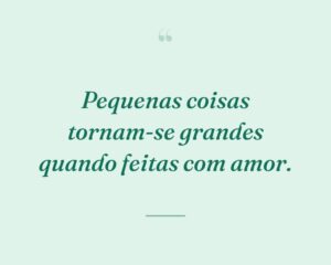 Pequenas coisas tornam-se grandes quando feitas com amor.