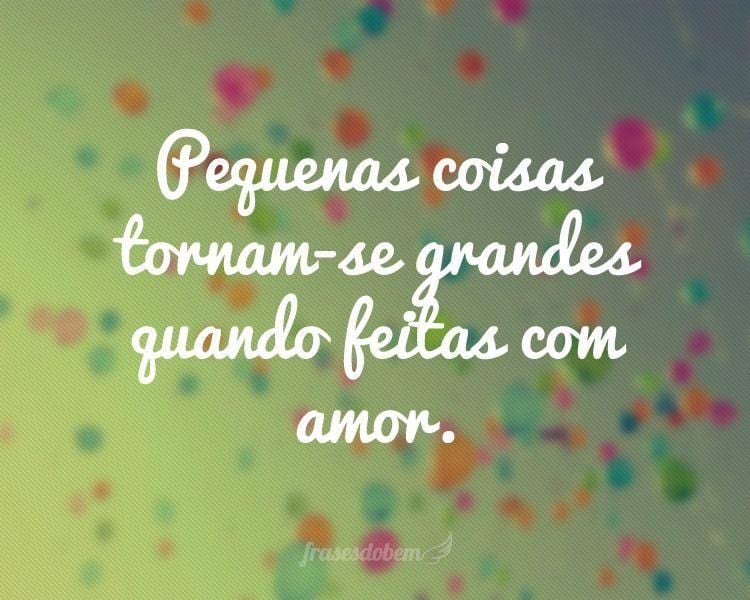 Pequenas coisas tornam-se grandes quando feitas com amor.