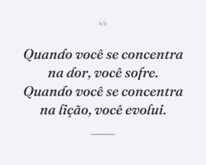 Quando você se concentra na dor, você sofre. Quando você se concentra na lição, você evolui.