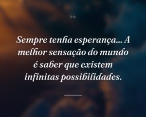Sempre tenha esperança... A melhor sensação do mundo é saber que existem infinitas possibilidades.