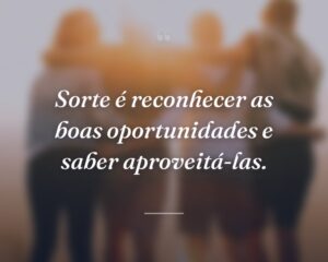 Sorte é reconhecer as boas oportunidades e saber aproveitá-las.
