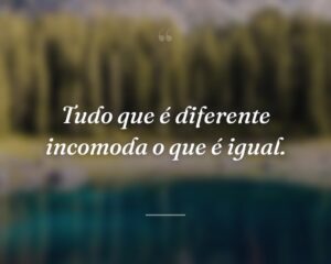 Tudo que é diferente incomoda o que é igual.