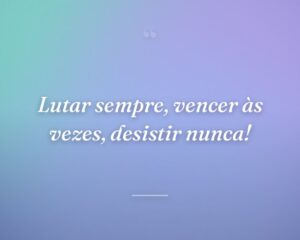 Lutar sempre, vencer às vezes, desistir nunca!
