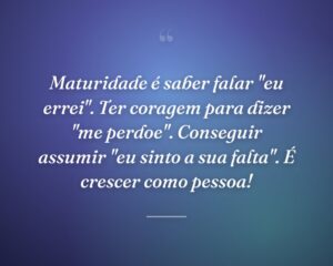 Maturidade é saber falar "eu errei". Ter coragem para dizer "me perdoe". Conseguir assumir "eu sinto a sua falta". É crescer como pessoa!