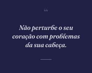 Não perturbe o seu coração com problemas da sua cabeça.