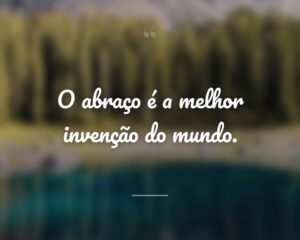 O abraço é a melhor invenção do mundo.