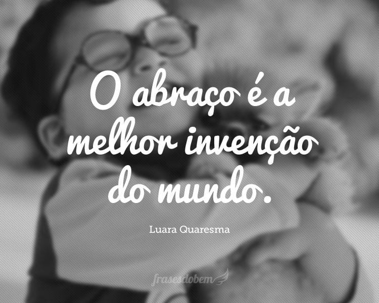 O abraço é a melhor invenção do mundo.