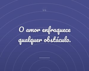 O amor enfraquece qualquer obstáculo.