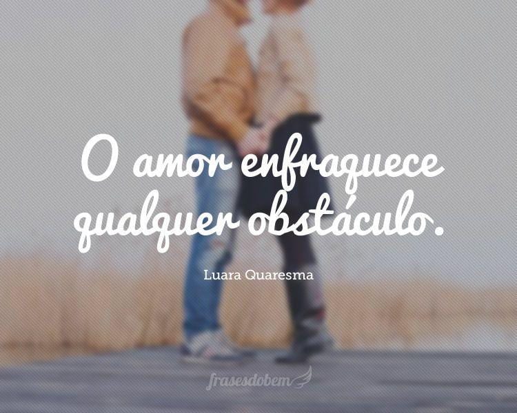O amor enfraquece qualquer obstáculo.