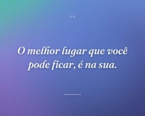 O melhor lugar que você pode ficar, é na sua.