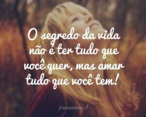 O segredo da vida não é ter tudo que você quer, mas amar tudo que você tem!