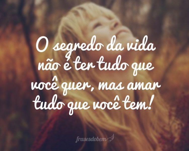 O segredo da vida não é ter tudo que você quer, mas amar tudo que você tem!