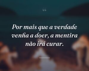 Por mais que a verdade venha a doer, a mentira não irá curar.