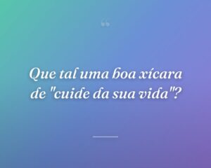 Que tal uma boa xícara de "cuide da sua vida"?