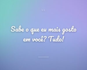 Sabe o que eu mais gosto em você? Tudo!