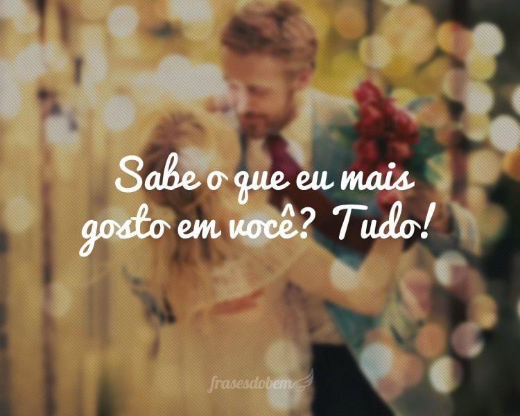 Sabe o que eu mais gosto em você? Tudo!