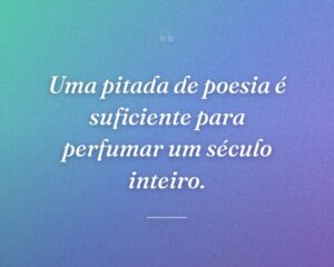 Uma pitada de poesia é suficiente para perfumar um século inteiro.