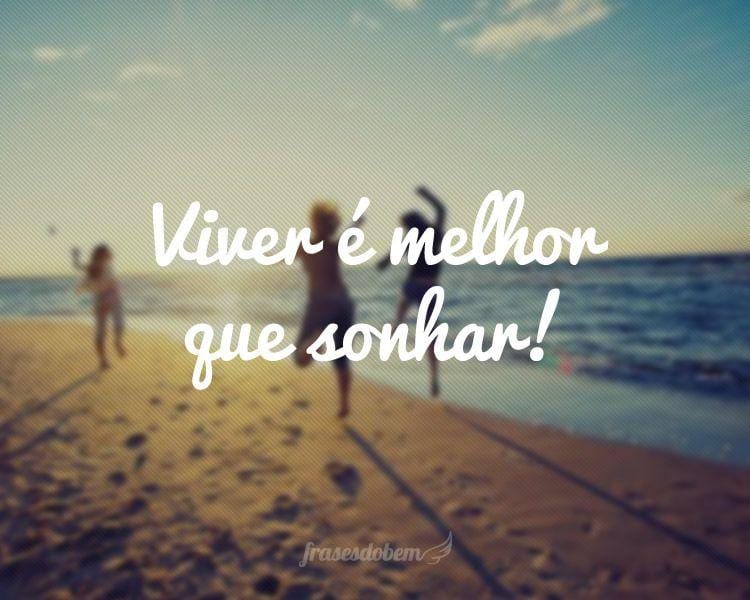 Viver é melhor que sonhar!